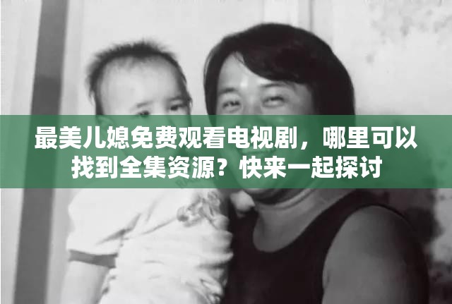 最美儿媳免费观看电视剧，哪里可以找到全集资源？快来一起探讨