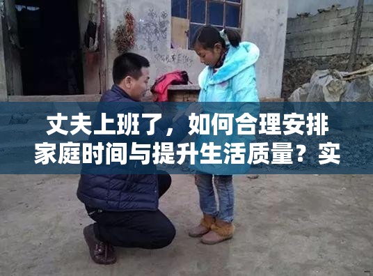 丈夫上班了，如何合理安排家庭时间与提升生活质量？实用建议分享