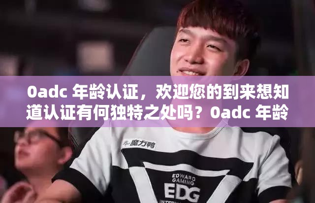 0adc 年龄认证，欢迎您的到来想知道认证有何独特之处吗？0adc 年龄认证欢迎您的到来，究竟怎样才能顺利完成认证流程？0adc 年龄认证欢迎您的到来，你知道认证后有哪些惊喜等待吗？