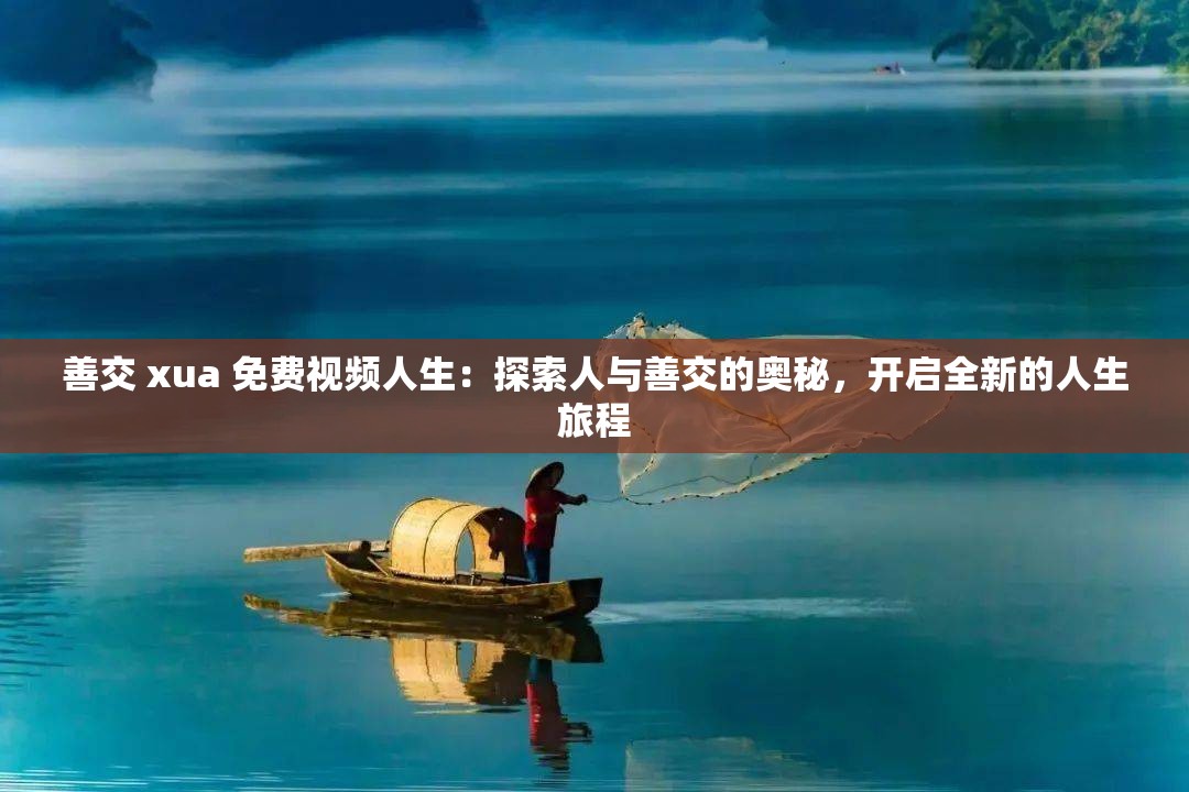 善交 xua 免费视频人生：探索人与善交的奥秘，开启全新的人生旅程
