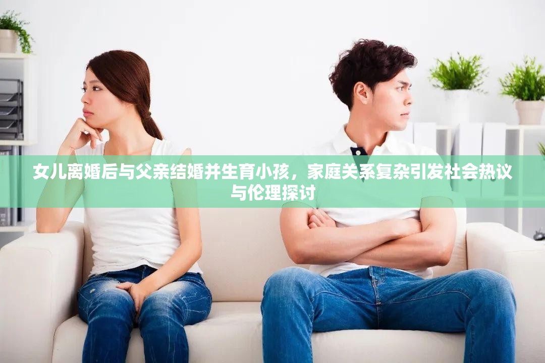 女儿离婚后与父亲结婚并生育小孩，家庭关系复杂引发社会热议与伦理探讨