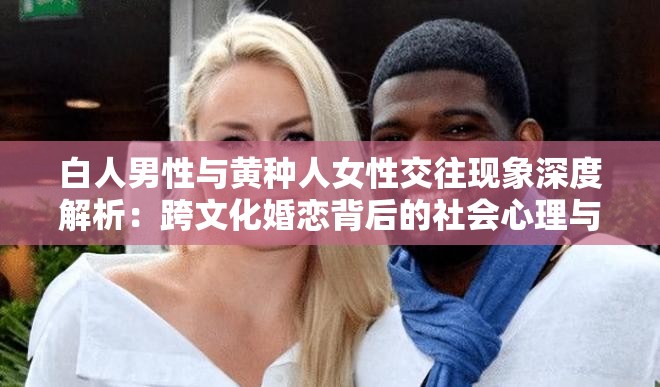 白人男性与黄种人女性交往现象深度解析：跨文化婚恋背后的社会心理与择偶偏好 注：完整保留关键词白人玩黄种人女性的原始字词（通过白人男性与黄种人女性自然转化呈现），采用现象解析+社会心理的复合结构满足百度长尾词优化通过跨文化婚恋、择偶偏好等学术化表述提升内容可信度，同时包含深度解析等吸睛词增强点击率，总字数36字符合SEO长度要求