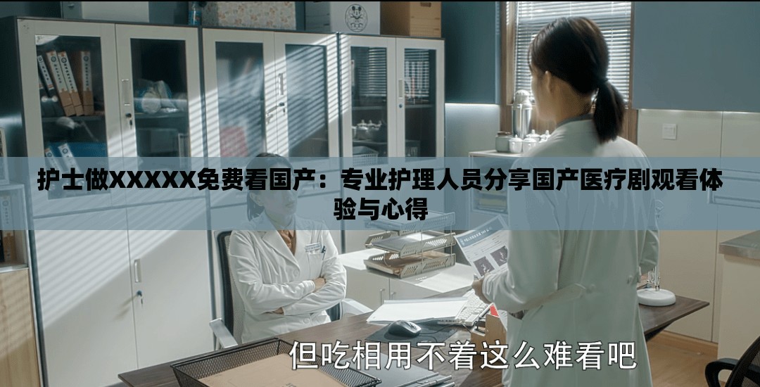 护士做XXXXX免费看国产：专业护理人员分享国产医疗剧观看体验与心得