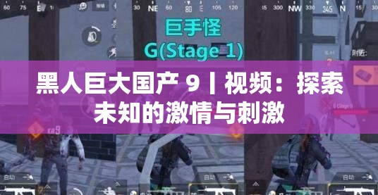 黑人巨大国产 9丨视频：探索未知的激情与刺激