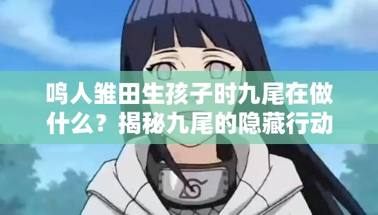鸣人雏田生孩子时九尾在做什么？揭秘九尾的隐藏行动与关键时刻