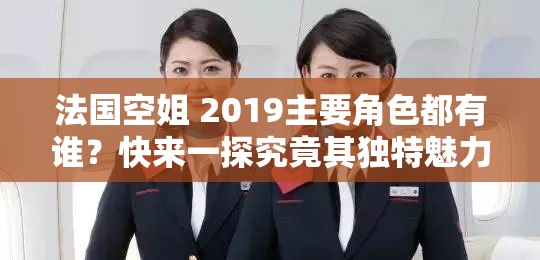 法国空姐 2019主要角色都有谁？快来一探究竟其独特魅力