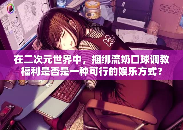 在二次元世界中，捆绑流奶口球调教福利是否是一种可行的娱乐方式？