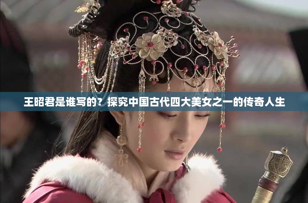 王昭君是谁写的？探究中国古代四大美女之一的传奇人生