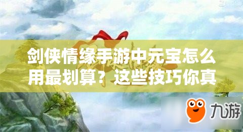 剑侠情缘手游中元宝怎么用最划算？这些技巧你真的知道吗？