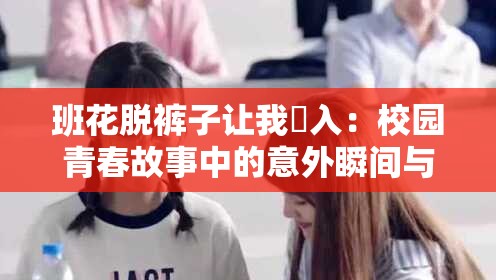 班花脱裤子让我❌入：校园青春故事中的意外瞬间与情感纠葛