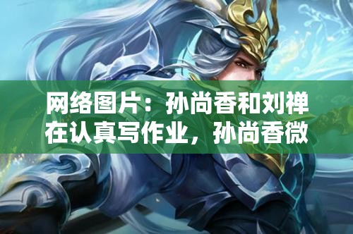 网络图片：孙尚香和刘禅在认真写作业，孙尚香微笑着看着刘禅，刘禅则有些害羞地看着孙尚香：孙尚香和刘禅甜蜜写作业，感情升温令人羡慕