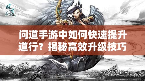 问道手游中如何快速提升道行？揭秘高效升级技巧！