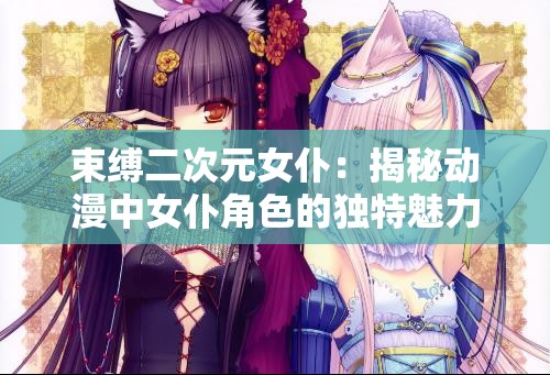 束缚二次元女仆：揭秘动漫中女仆角色的独特魅力与文化影响