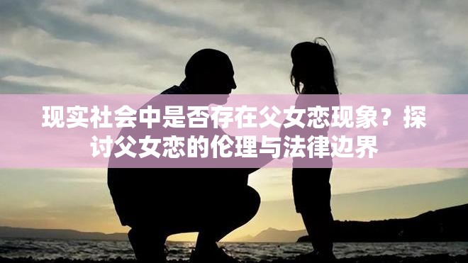 现实社会中是否存在父女恋现象？探讨父女恋的伦理与法律边界