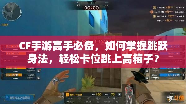 CF手游高手必备，如何掌握跳跃身法，轻松卡位跳上高箱子？