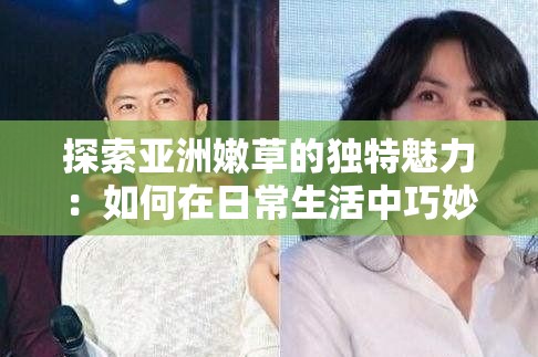 探索亚洲嫩草的独特魅力：如何在日常生活中巧妙运用亚洲嫩草提升健康与活力？