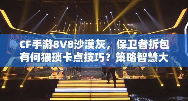 CF手游8V8沙漠灰，保卫者拆包有何猥琐卡点技巧？策略智慧大比拼！