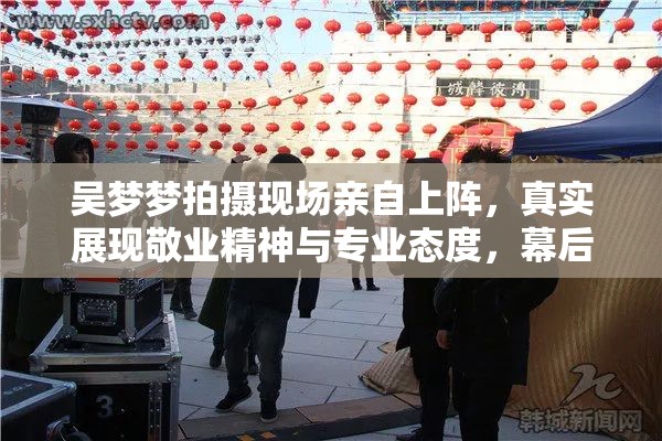 吴梦梦拍摄现场亲自上阵，真实展现敬业精神与专业态度，幕后花絮揭秘拍摄全过程