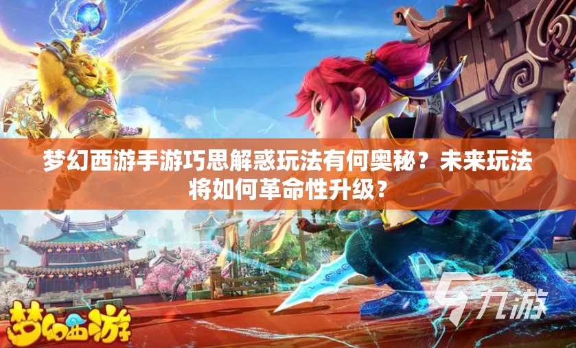 梦幻西游手游巧思解惑玩法有何奥秘？未来玩法将如何革命性升级？