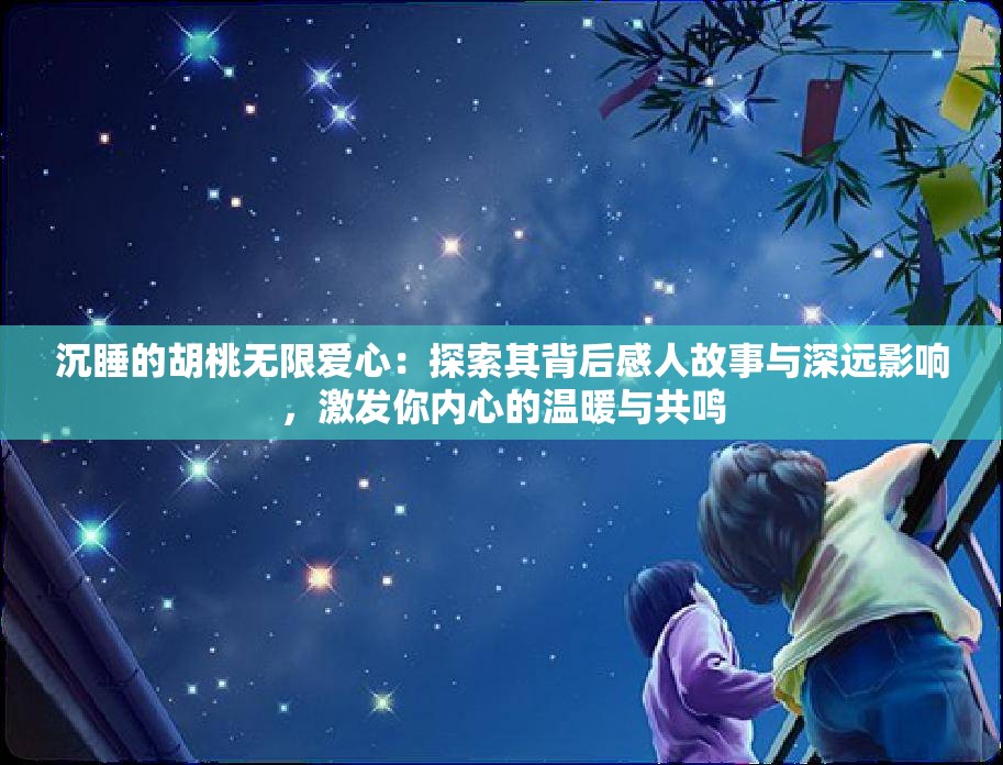 沉睡的胡桃无限爱心：探索其背后感人故事与深远影响，激发你内心的温暖与共鸣