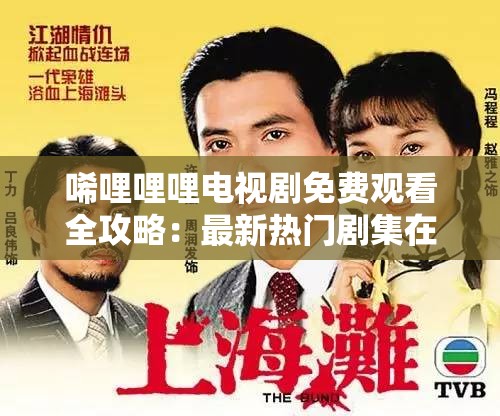 唏哩哩哩电视剧免费观看全攻略：最新热门剧集在线播放指南