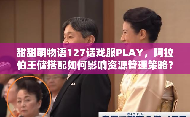 甜甜萌物语127话戏服PLAY，阿拉伯王储搭配如何影响资源管理策略？