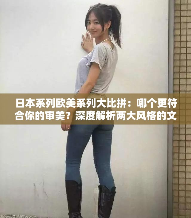 日本系列欧美系列大比拼：哪个更符合你的审美？深度解析两大风格的文化差异与时尚趋势