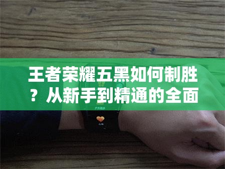 王者荣耀五黑如何制胜？从新手到精通的全面战术解析揭秘