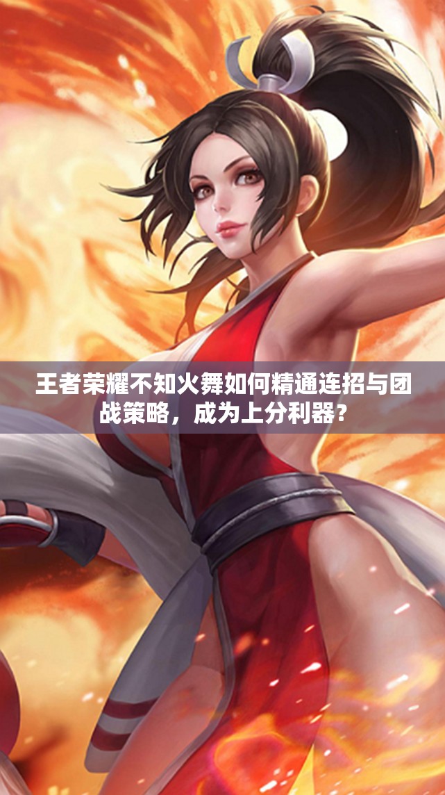 王者荣耀不知火舞如何精通连招与团战策略，成为上分利器？