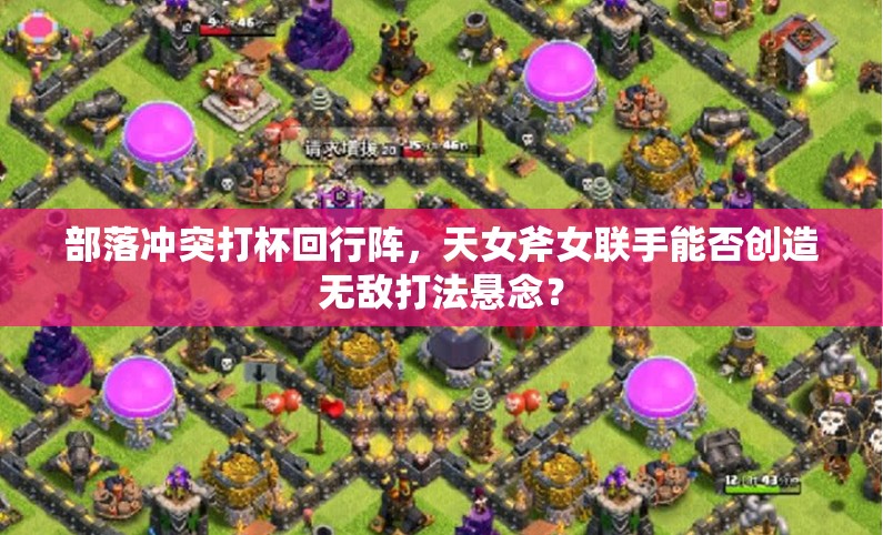 部落冲突打杯回行阵，天女斧女联手能否创造无敌打法悬念？