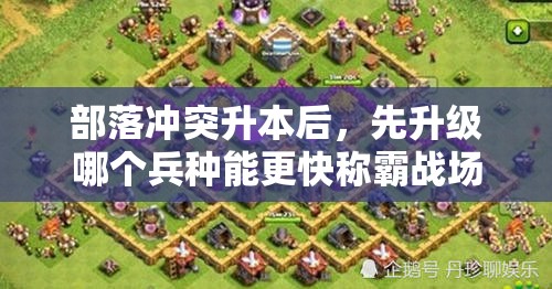 部落冲突升本后，先升级哪个兵种能更快称霸战场？
