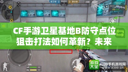 CF手游卫星基地B防守点位狙击打法如何革新？未来玩法革命预测揭秘！