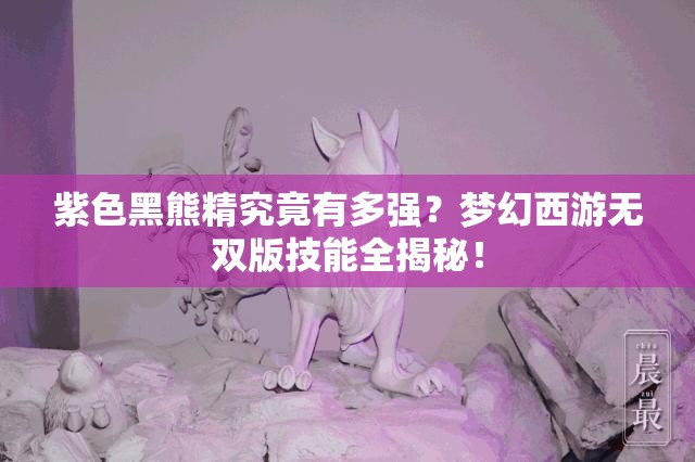 紫色黑熊精究竟有多强？梦幻西游无双版技能全揭秘！