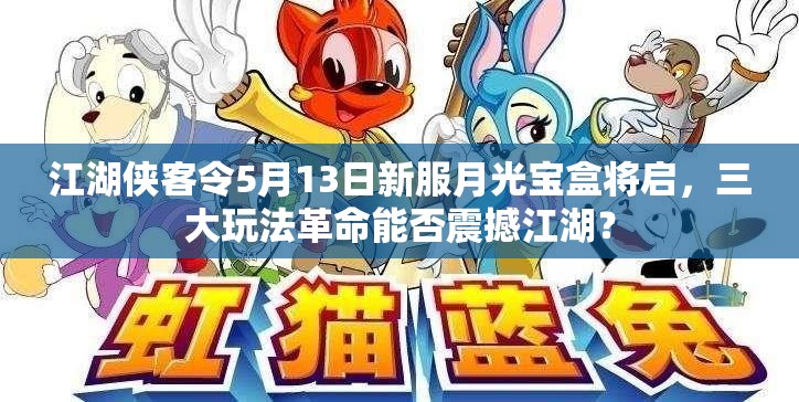 江湖侠客令5月13日新服月光宝盒将启，三大玩法革命能否震撼江湖？