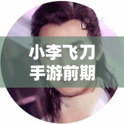 小李飞刀手游前期，该如何明智选择英雄才能称霸江湖？