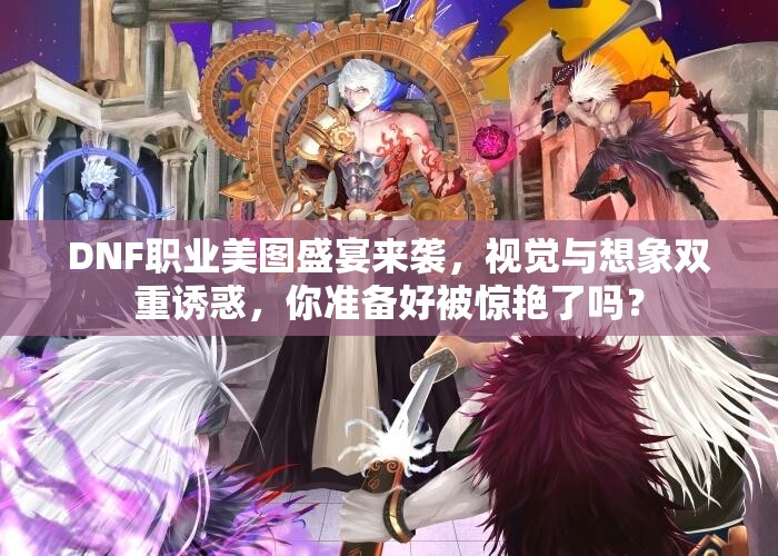 DNF职业美图盛宴来袭，视觉与想象双重诱惑，你准备好被惊艳了吗？