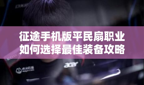 征途手机版平民扇职业如何选择最佳装备攻略？