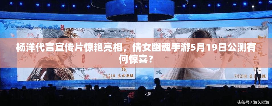 杨洋代言宣传片惊艳亮相，倩女幽魂手游5月19日公测有何惊喜？