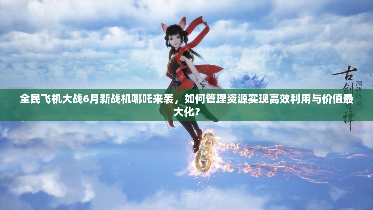 全民飞机大战6月新战机哪吒来袭，如何管理资源实现高效利用与价值最大化？
