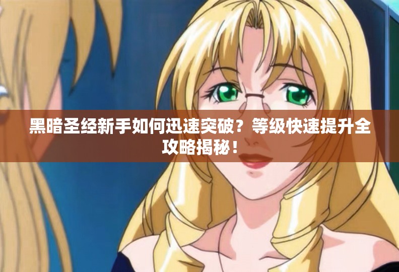 黑暗圣经新手如何迅速突破？等级快速提升全攻略揭秘！