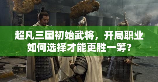 超凡三国初始武将，开局职业如何选择才能更胜一筹？