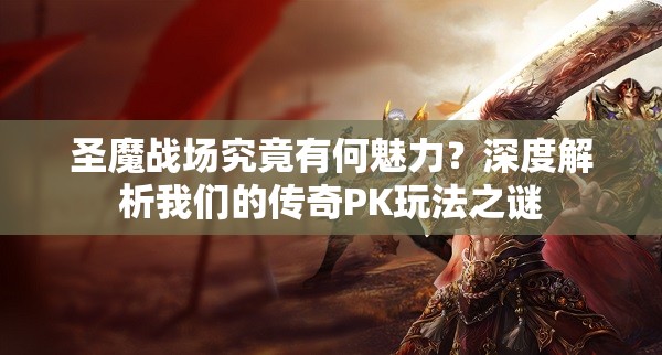 圣魔战场究竟有何魅力？深度解析我们的传奇PK玩法之谜