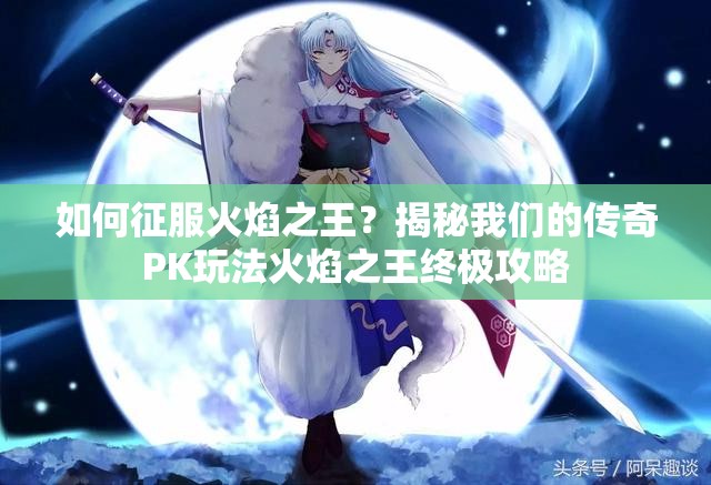如何征服火焰之王？揭秘我们的传奇PK玩法火焰之王终极攻略