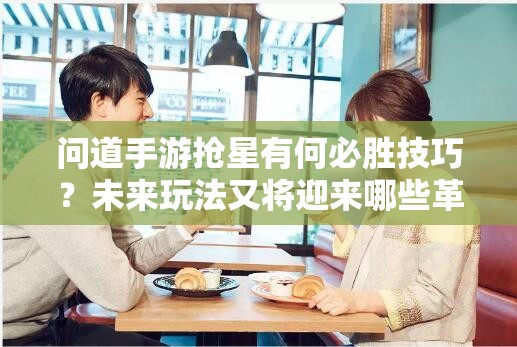 问道手游抢星有何必胜技巧？未来玩法又将迎来哪些革命性变化？