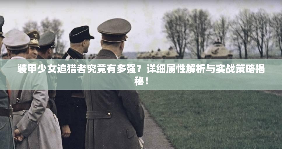 装甲少女追猎者究竟有多强？详细属性解析与实战策略揭秘！