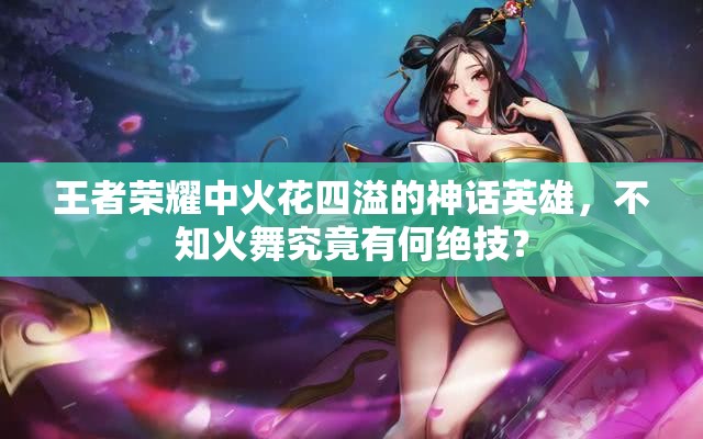 王者荣耀中火花四溢的神话英雄，不知火舞究竟有何绝技？