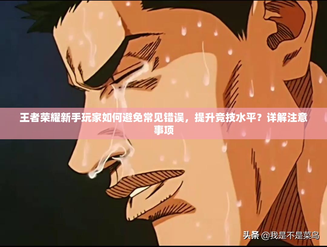 王者荣耀新手玩家如何避免常见错误，提升竞技水平？详解注意事项