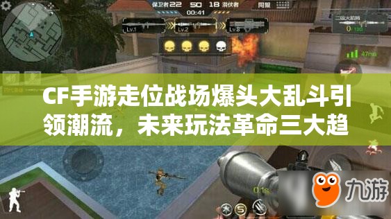 CF手游走位战场爆头大乱斗引领潮流，未来玩法革命三大趋势会是什么？