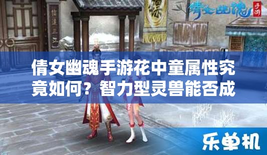 倩女幽魂手游花中童属性究竟如何？智力型灵兽能否成为团战新星？
