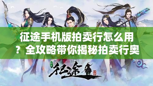 征途手机版拍卖行怎么用？全攻略带你揭秘拍卖行奥秘！